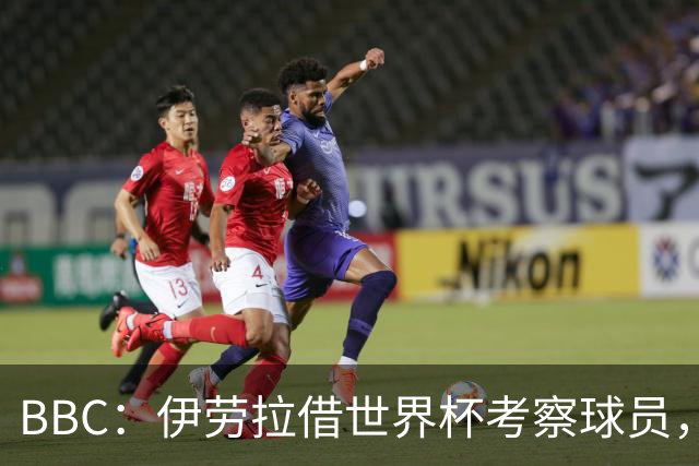 BBC：伊劳拉借世界杯考察球员，维尔茨、伊萨克发挥出色利好红军